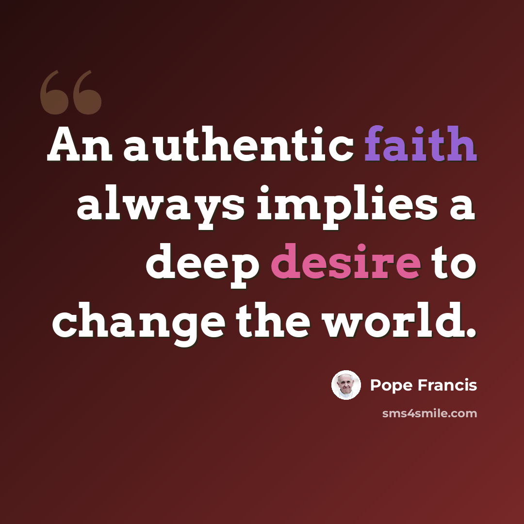 “An authentic faith always implies a deep desire to change the world.” quote by Pope Francis