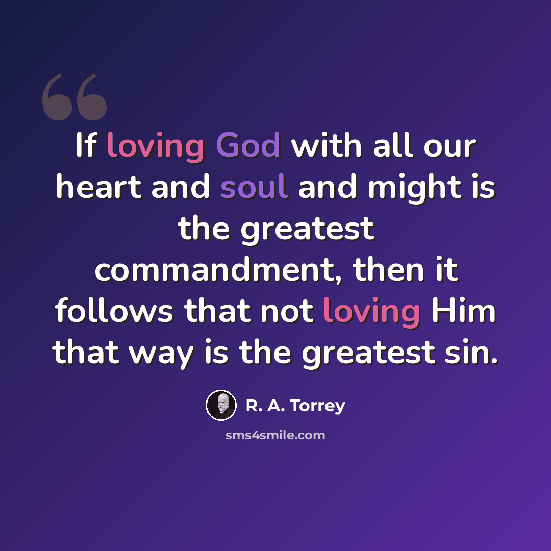 “If loving God with all our heart and soul and might is the greatest commandment, then it follows that not loving Him that way is the greatest sin.” quote by R. A. Torrey