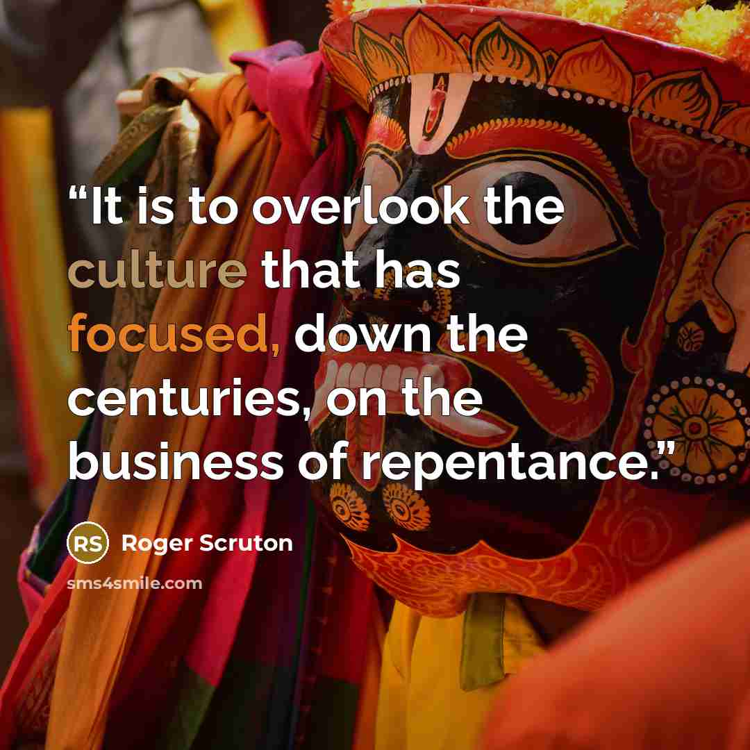 “It is to overlook the culture that has focused, down the centuries, on the business of repentance.” quote by Roger Scruton