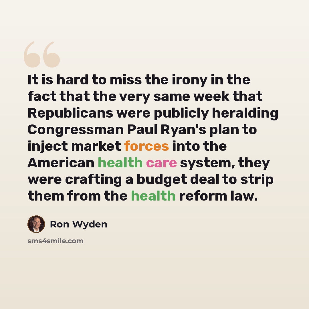 “It is hard to miss the irony in the fact that the very same week that Republicans were publicly heralding Congressman Paul Ryan's plan to inject market forces into the American health care system, they were crafting a budget deal to strip them from the health reform law.” quote by Ron Wyden