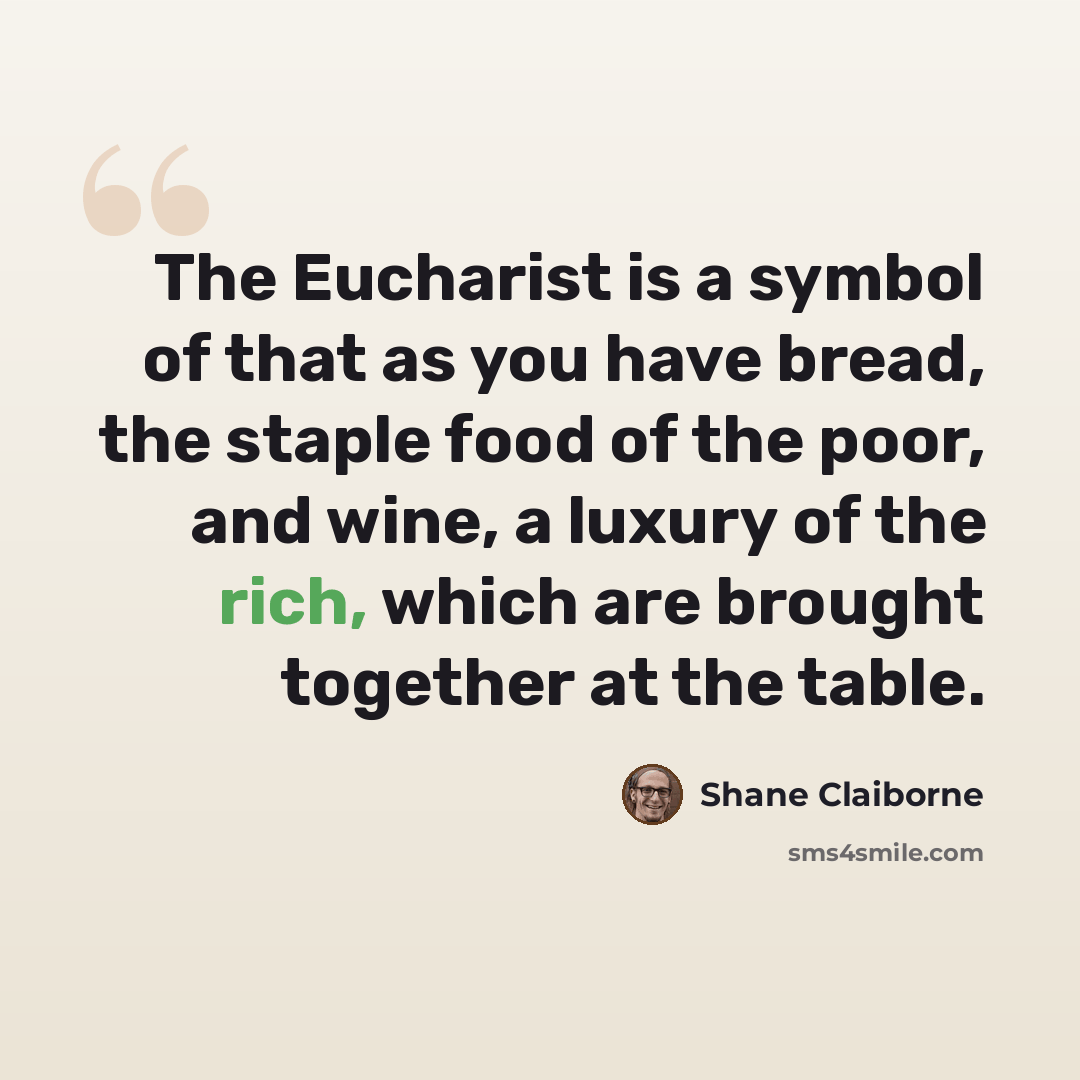 “The Eucharist is a symbol of that as you have bread, the staple food of the poor, and wine, a luxury of the rich, which are brought together at the table.” quote by Shane Claiborne