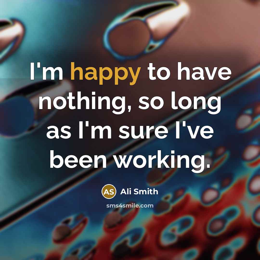 “I'm happy to have nothing, so long as I'm sure I've been working.” quote by Ali Smith