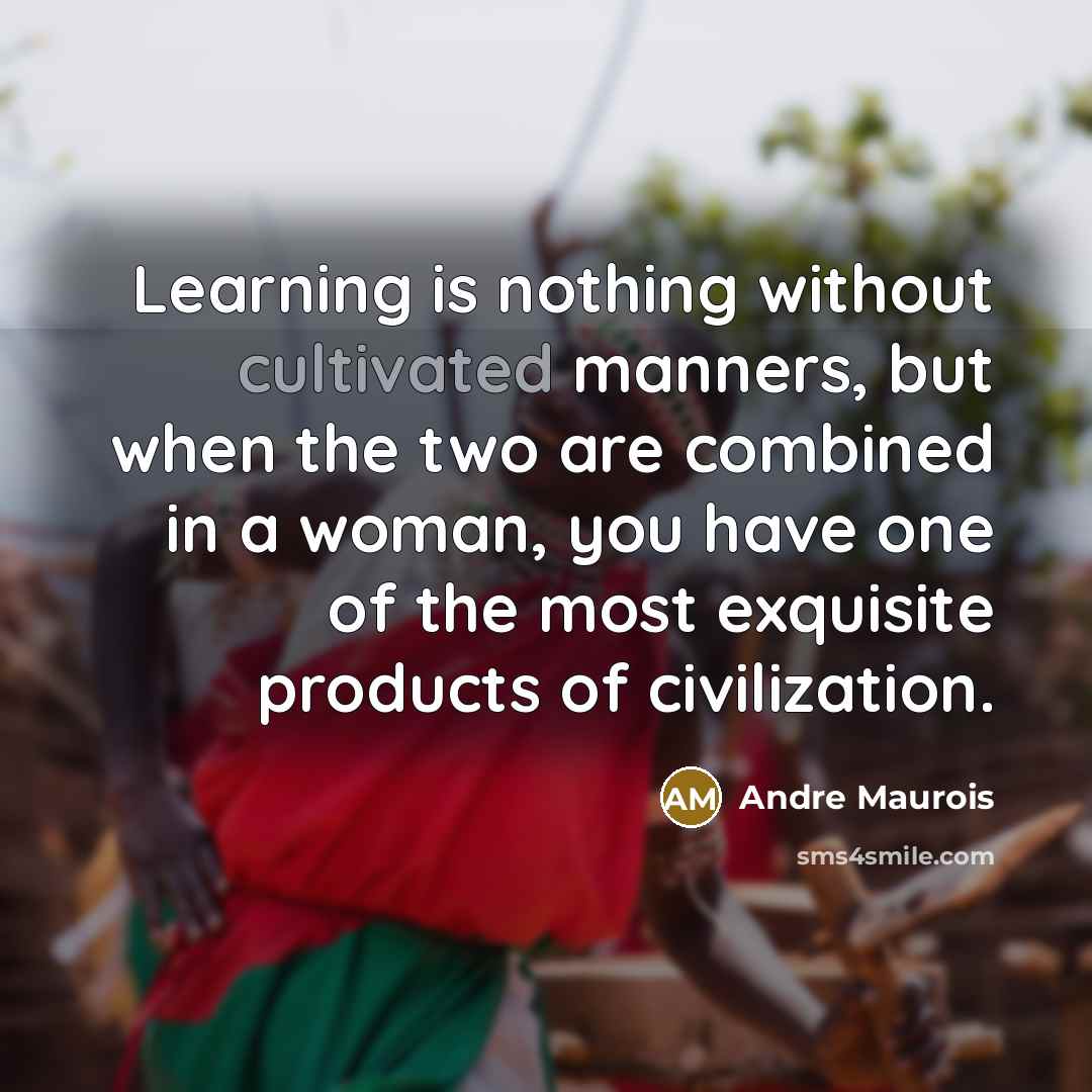 “Learning is nothing without cultivated manners, but when the two are combined in a woman, you have one of the most exquisite products of civilization.” quote by Andre Maurois