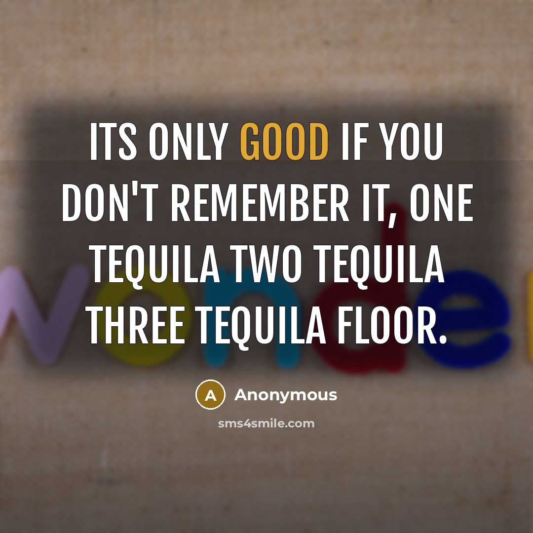 “Its only good if you don't remember it, one tequila two tequila three tequila floor.” quote by Anonymous