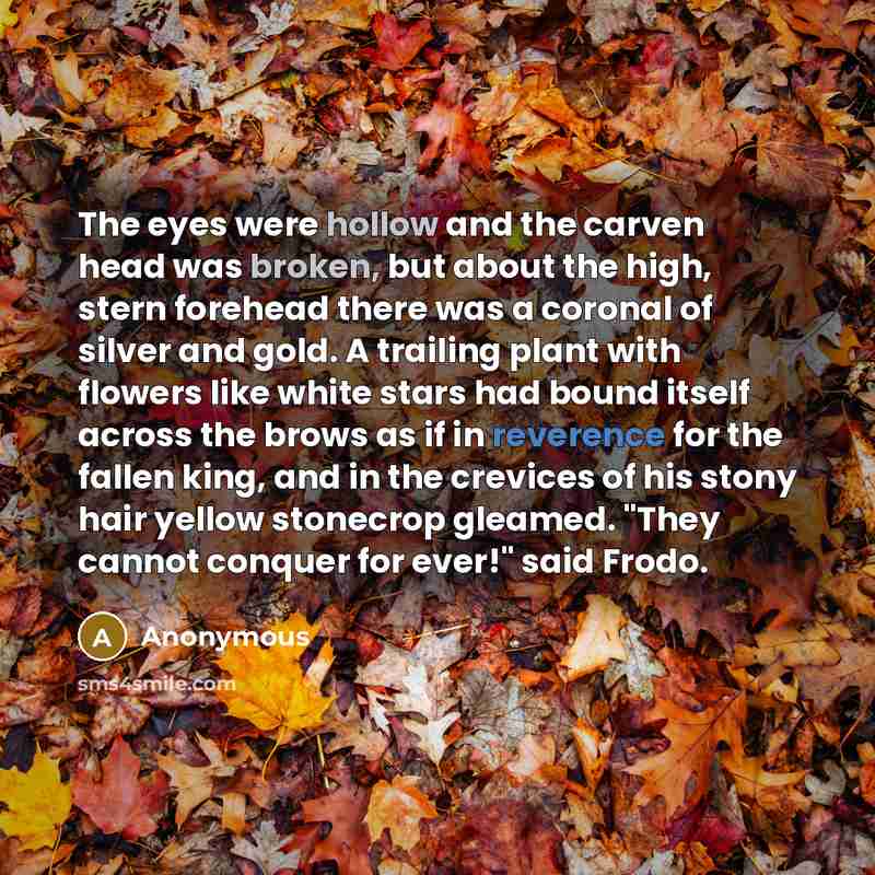 “The eyes were hollow and the carven head was broken, but about the high, stern forehead there was a coronal of silver and gold. A trailing plant with flowers like white stars had bound itself across the brows as if in reverence for the fallen king, and in the crevices of his stony hair yellow…” quote by Anonymous
