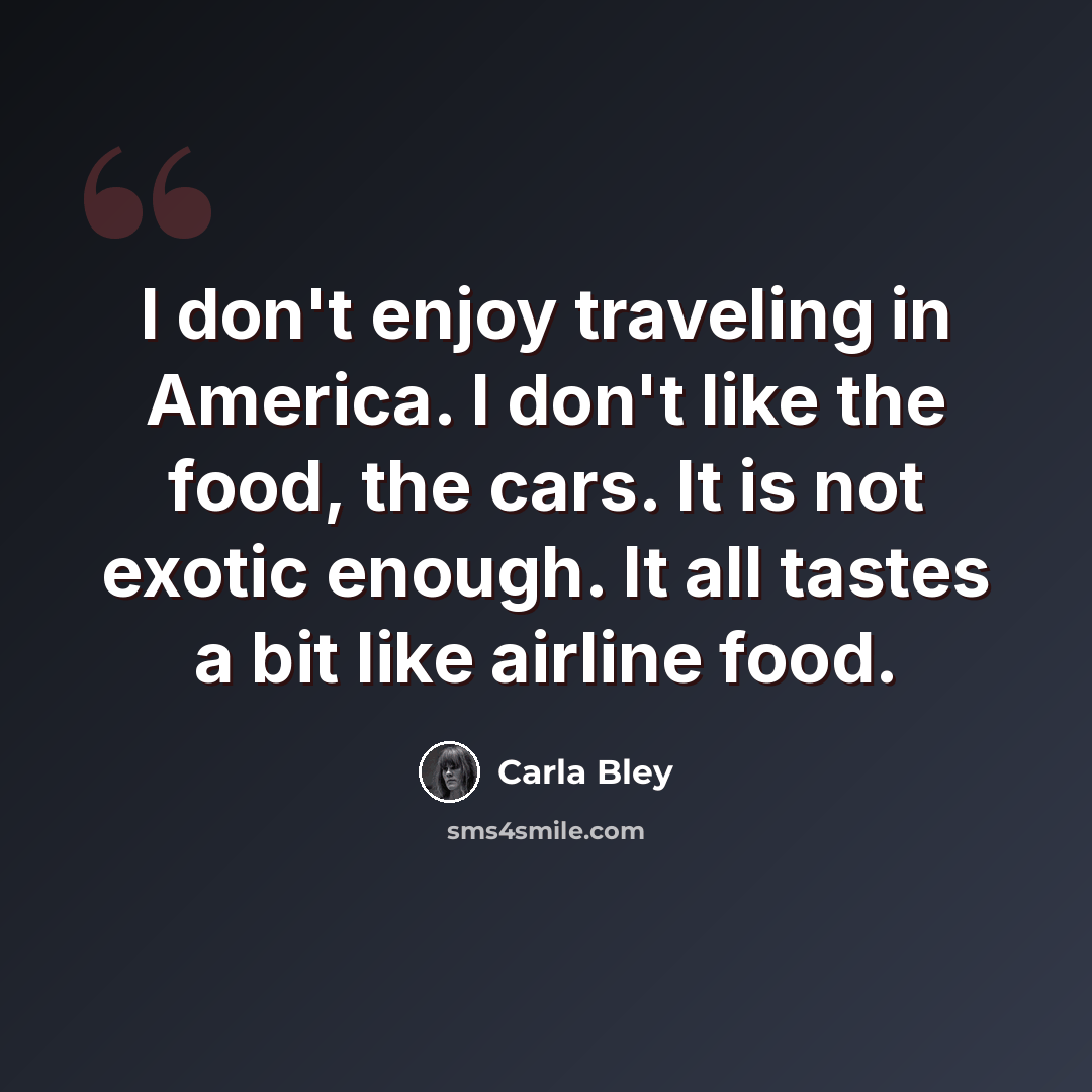 “I don't enjoy traveling in America. I don't like the food, the cars. It is not exotic enough. It all tastes a bit like airline food.” quote by Carla Bley