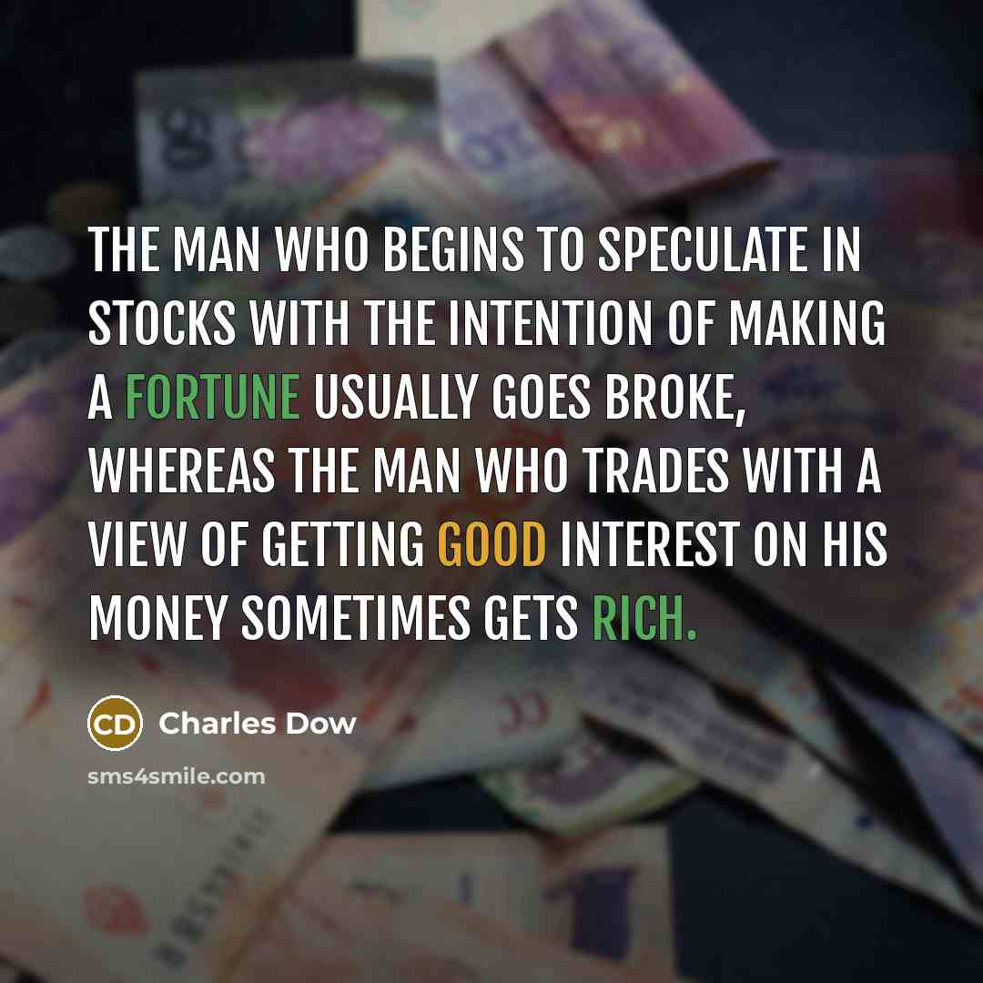 “The man who begins to speculate in stocks with the intention of making a fortune usually goes broke, whereas the man who trades with a view of getting good interest on his money sometimes gets rich.” quote by Charles Dow