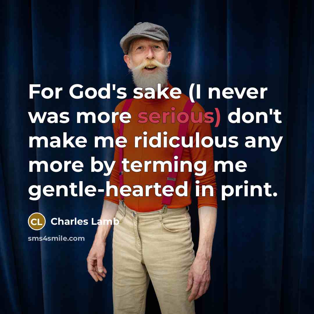 “For God's sake (I never was more serious) don't make me ridiculous any more by terming me gentle-hearted in print.” quote by Charles Lamb
