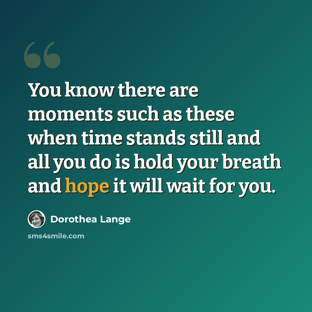“You know there are moments such as these when time stands still and all you do is hold your breath and hope it will wait for you.” quote by Dorothea Lange
