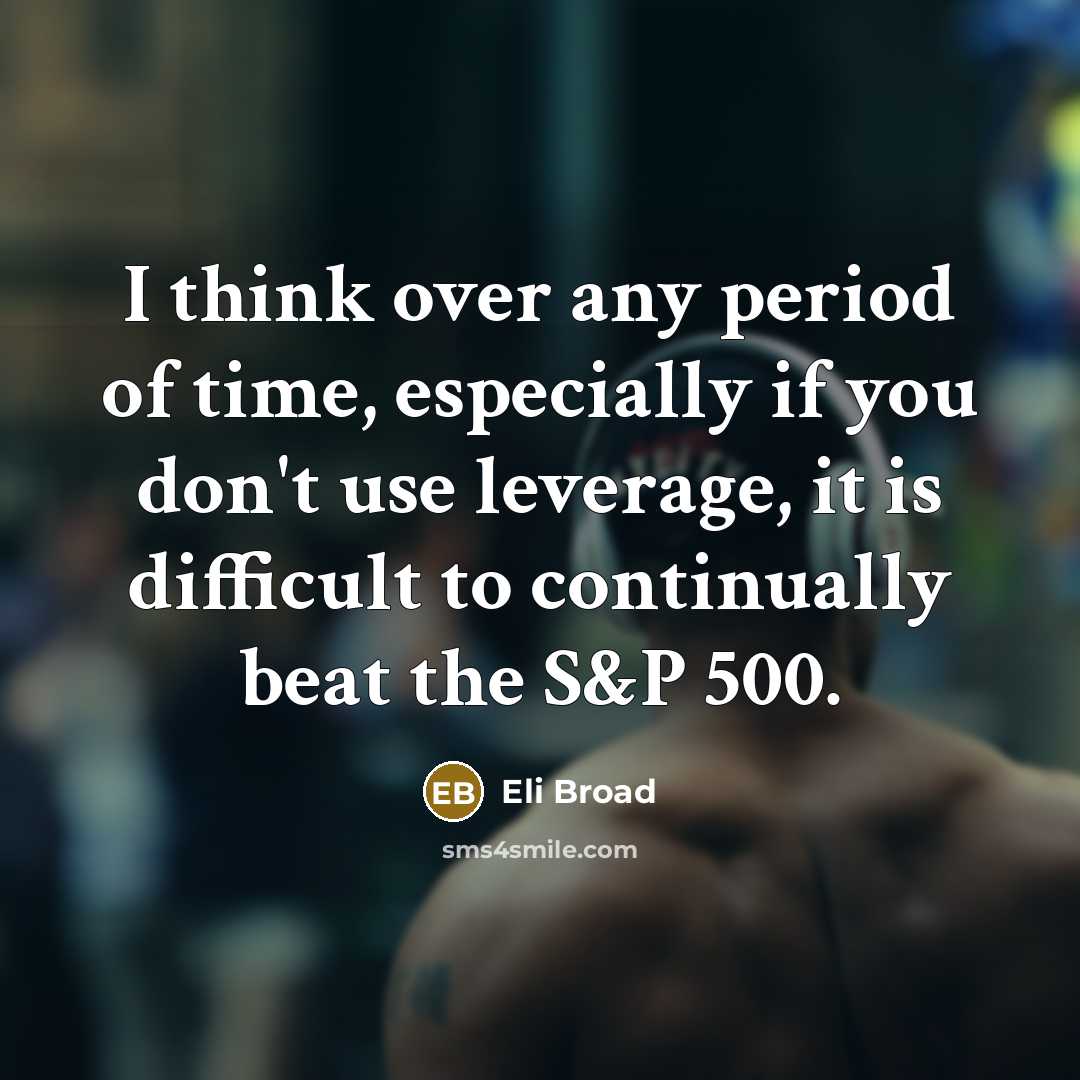 “I think over any period of time, especially if you don't use leverage, it is difficult to continually beat the S&P 500.” quote by Eli Broad