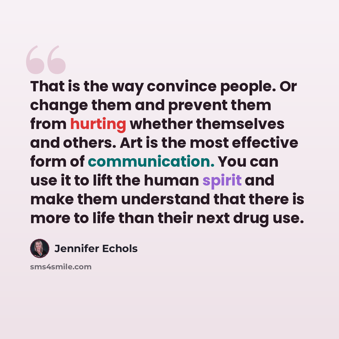 “That is the way convince people. Or change them and prevent them from hurting whether themselves and others. Art is the most effective form of communication. You can use it to lift the human spirit and make them understand that there is more to life than their next drug use.” quote by Jennifer Echols
