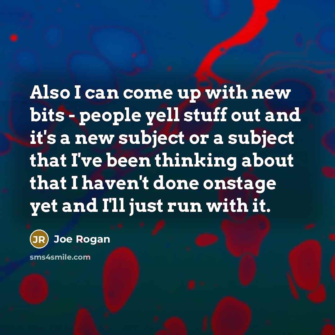 “Also I can come up with new bits - people yell stuff out and it's a new subject or a subject that I've been thinking about that I haven't done onstage yet and I'll just run with it.” quote by Joe Rogan