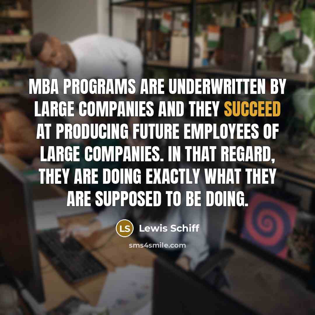 “MBA programs are underwritten by large companies and they succeed at producing future employees of large companies. In that regard, they are doing exactly what they are supposed to be doing.” quote by Lewis Schiff