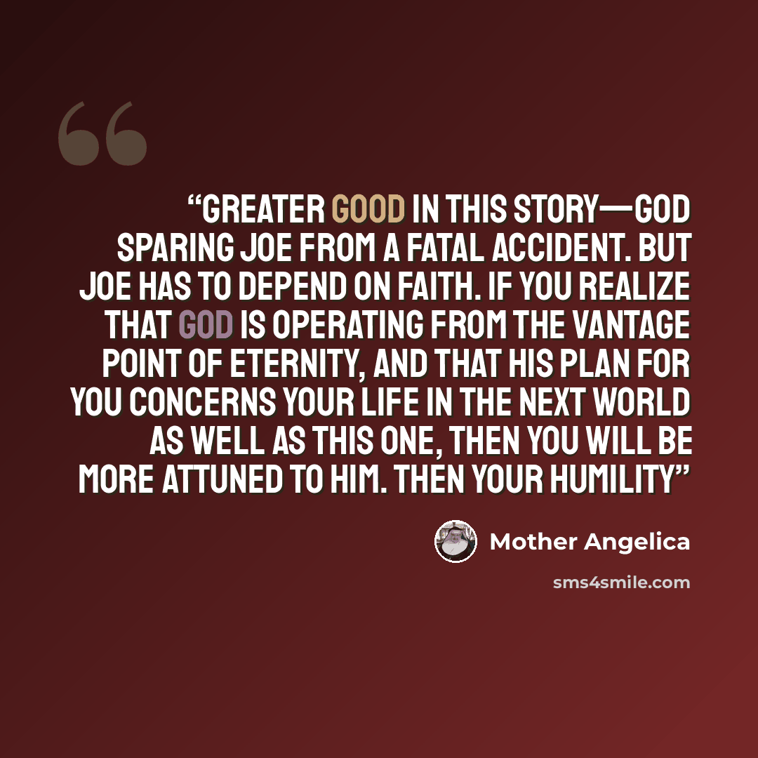 “greater good in this story—God sparing Joe from a fatal accident. But Joe has to depend on faith. If you realize that God is operating from the vantage point of eternity, and that His Plan for you concerns your life in the next world as well as this one, then you will be more attuned to Him. Then…” quote by Mother Angelica