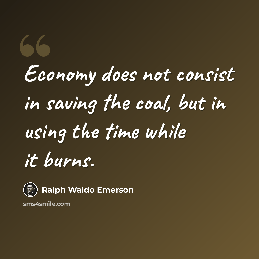 “Economy does not consist in saving the coal, but in using the time while it burns.” quote by Ralph Waldo Emerson