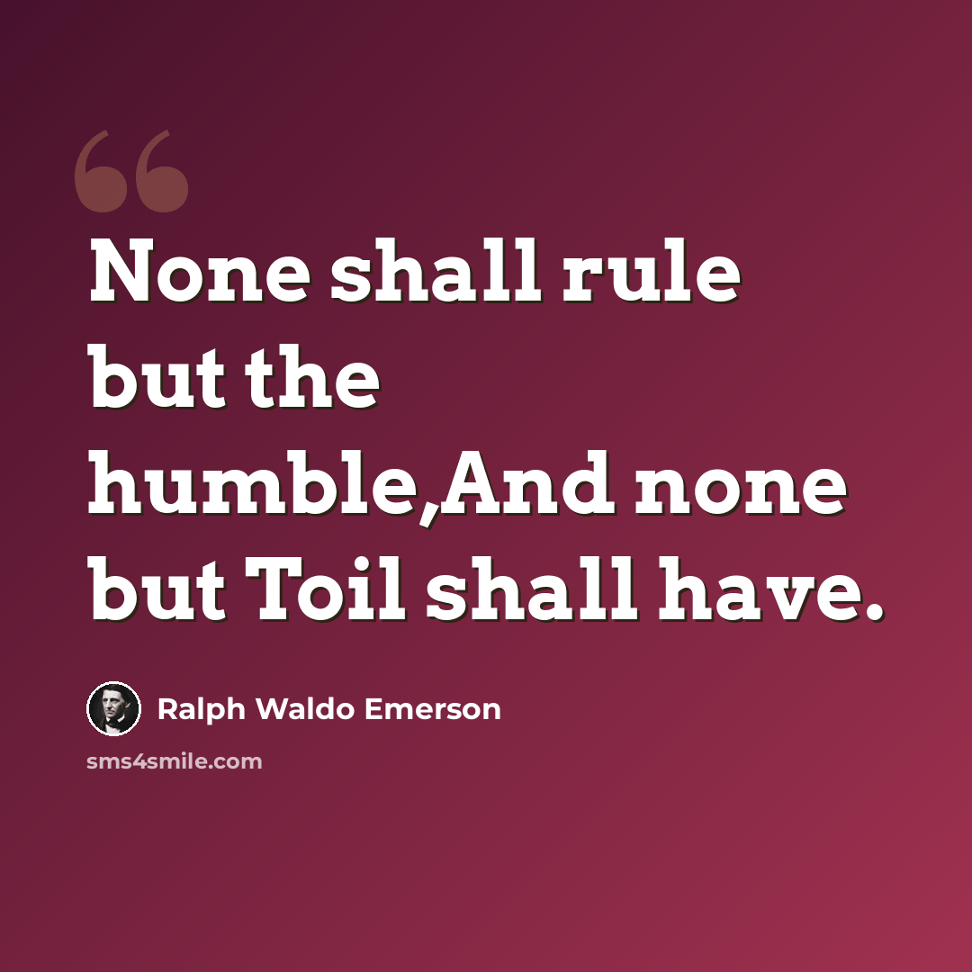 “None shall rule but the humble,And none but Toil shall have.” quote by Ralph Waldo Emerson