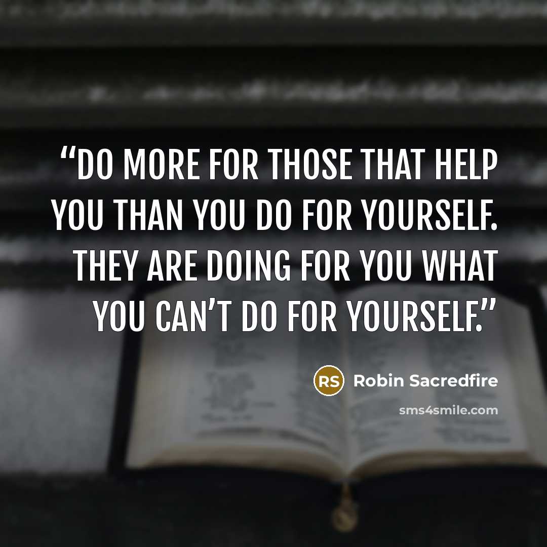 “Do more for those that help you than you do for yourself. They are doing for you what you can’t do for yourself.” quote by Robin Sacredfire