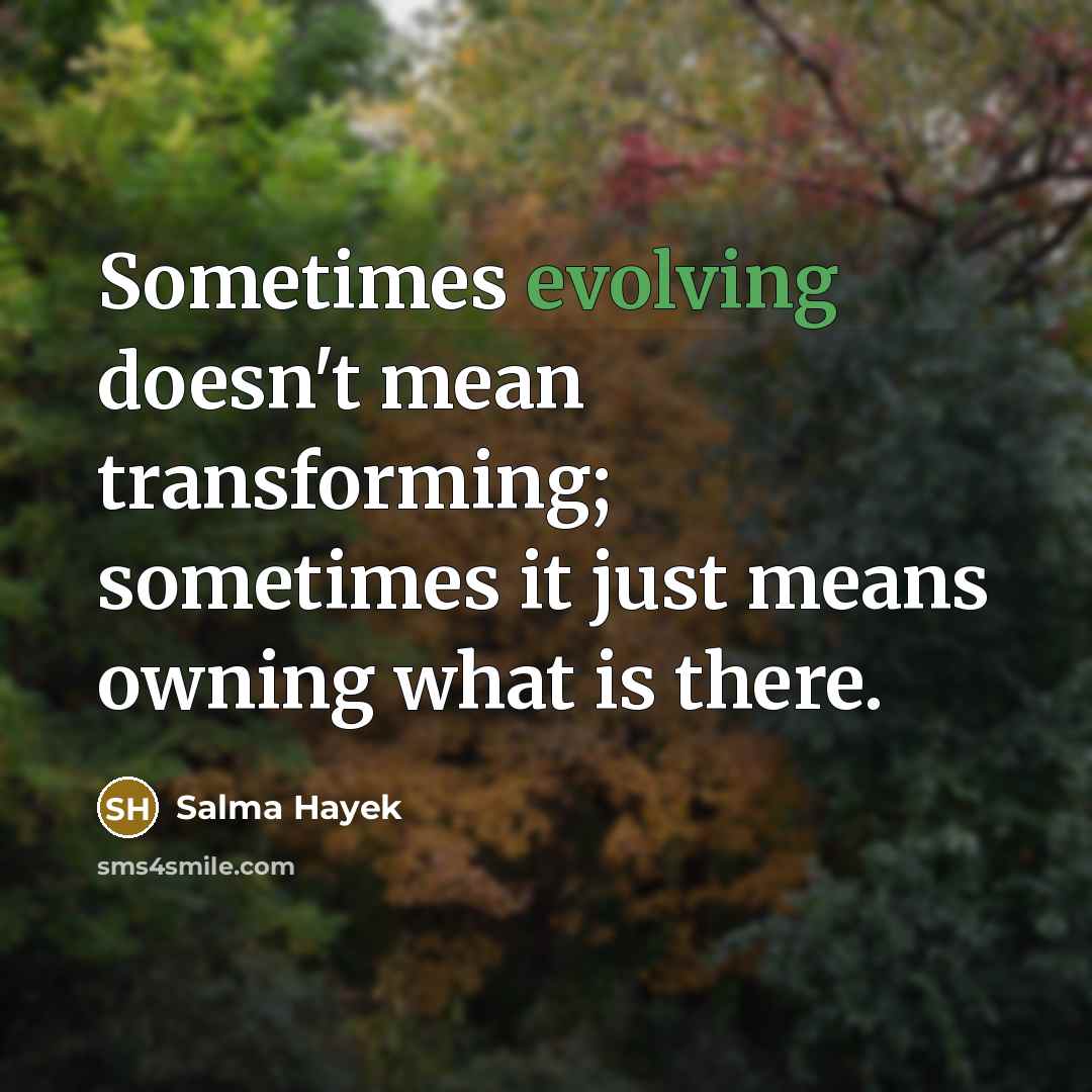 “Sometimes evolving doesn't mean transforming; sometimes it just means owning what is there.” quote by Salma Hayek