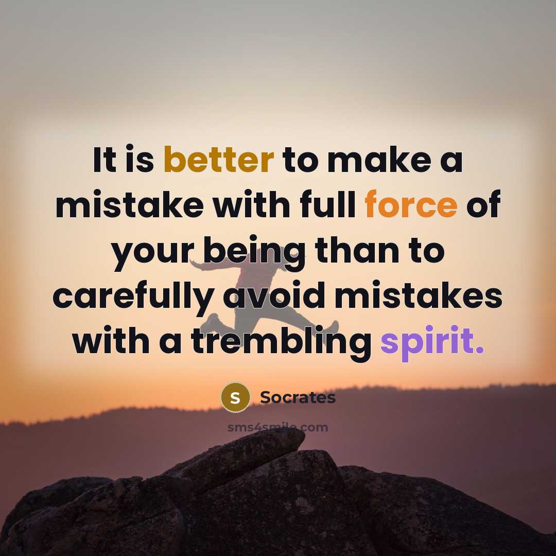 “It is better to make a mistake with full force of your being than to carefully avoid mistakes with a trembling spirit.” quote by Socrates