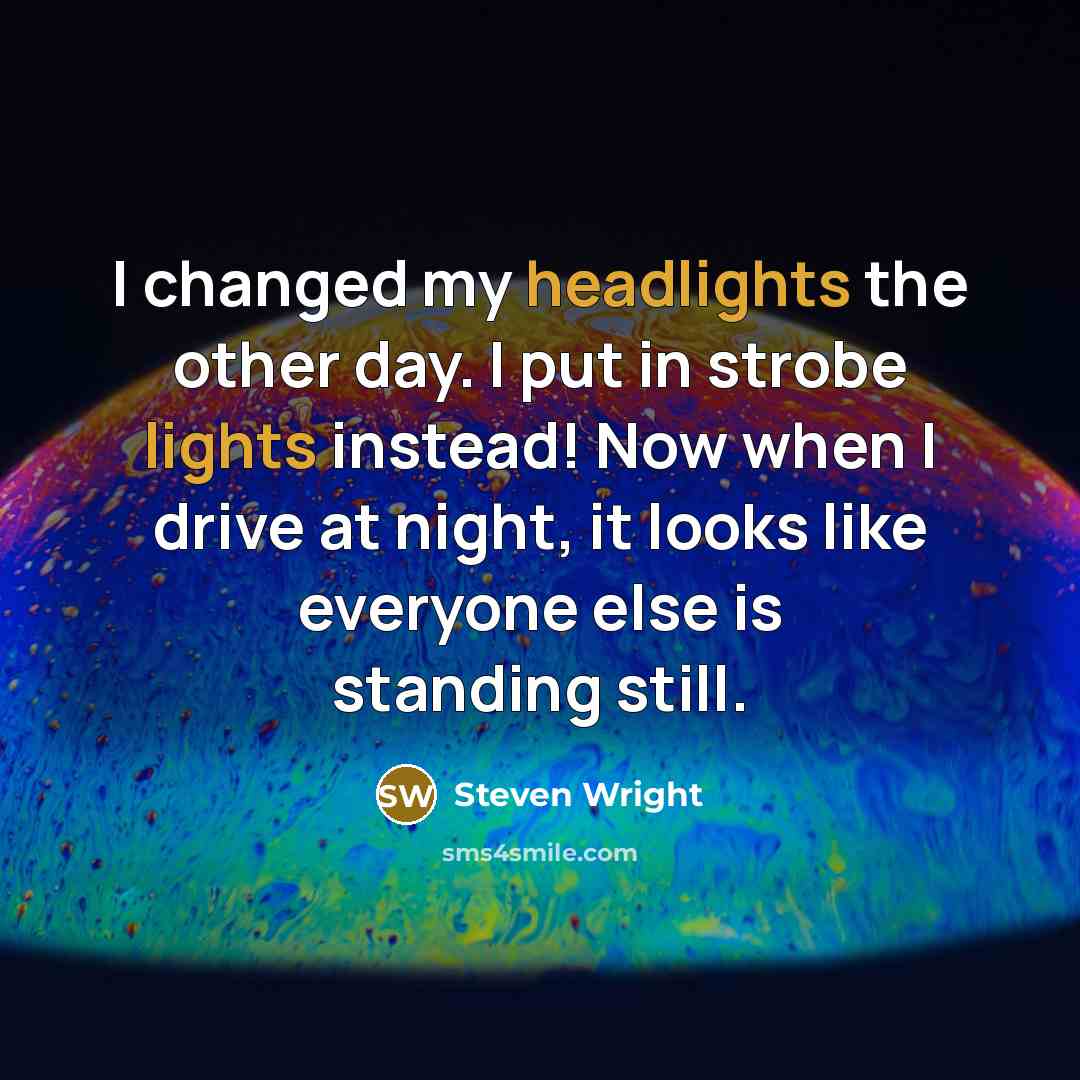 “I changed my headlights the other day. I put in strobe lights instead! Now when I drive at night, it looks like everyone else is standing still.” quote by Steven Wright