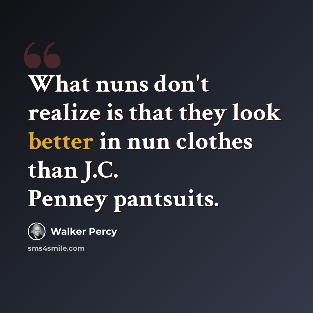 “What nuns don't realize is that they look better in nun clothes than J.C. Penney pantsuits.” quote by Walker Percy