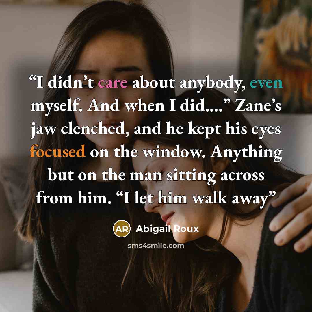 “I didn’t care about anybody, even myself. And when I did….” Zane’s jaw clenched, and he kept his eyes focused on the window. Anything but on the man sitting across from him. “I let him walk away” quote by Abigail Roux