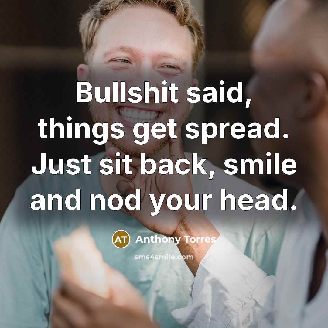 “Bullshit said, things get spread. Just sit back, smile and nod your head.” quote by Anthony Torres