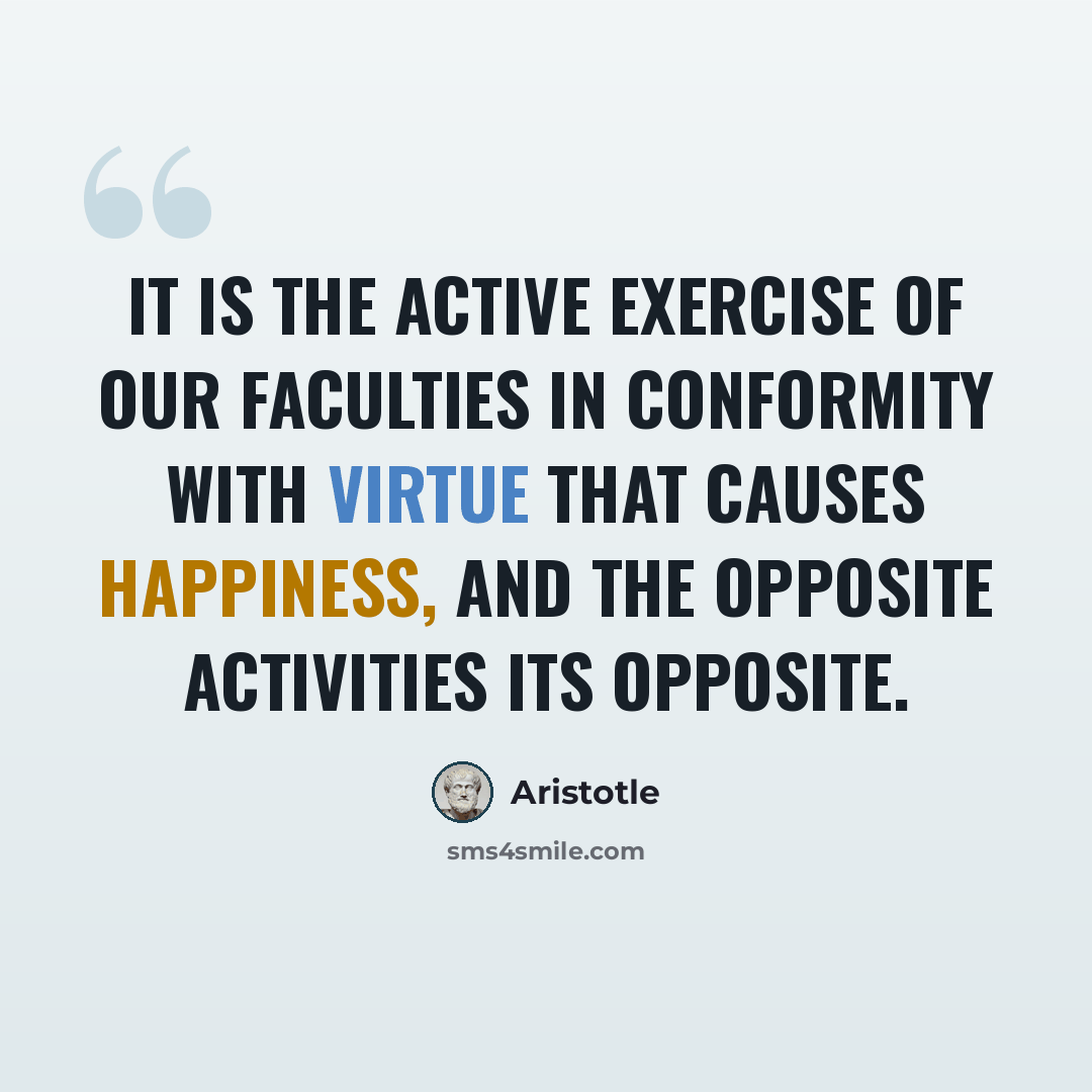 “It is the active exercise of our faculties in conformity with virtue that causes happiness, and the opposite activities its opposite.” quote by Aristotle
