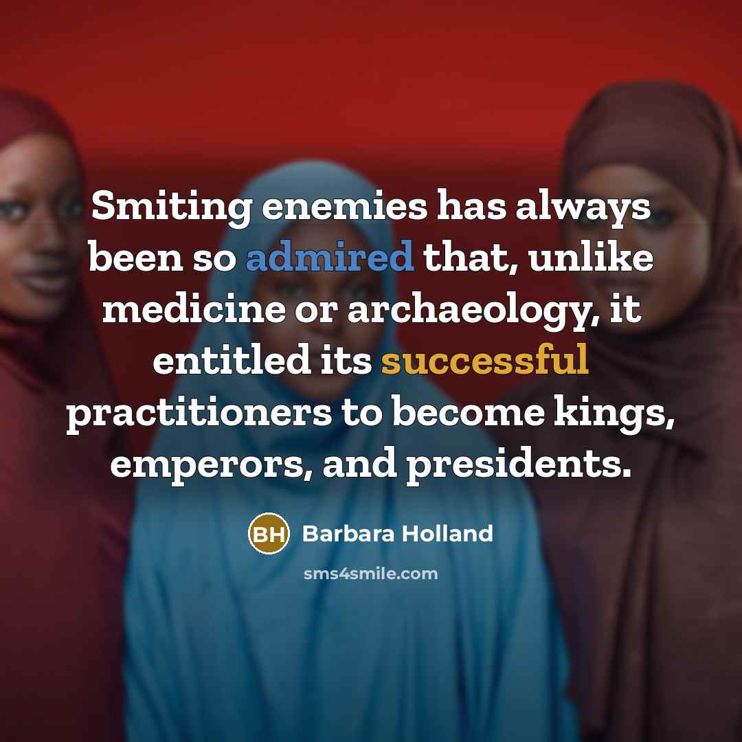 “Smiting enemies has always been so admired that, unlike medicine or archaeology, it entitled its successful practitioners to become kings, emperors, and presidents.” quote by Barbara Holland
