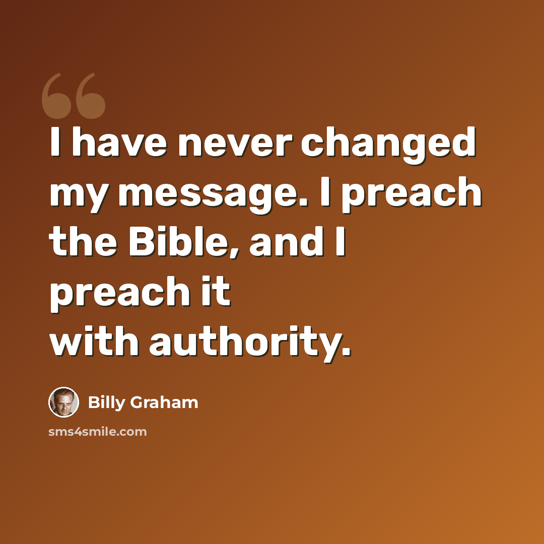 “I have never changed my message. I preach the Bible, and I preach it with authority.” quote by Billy Graham
