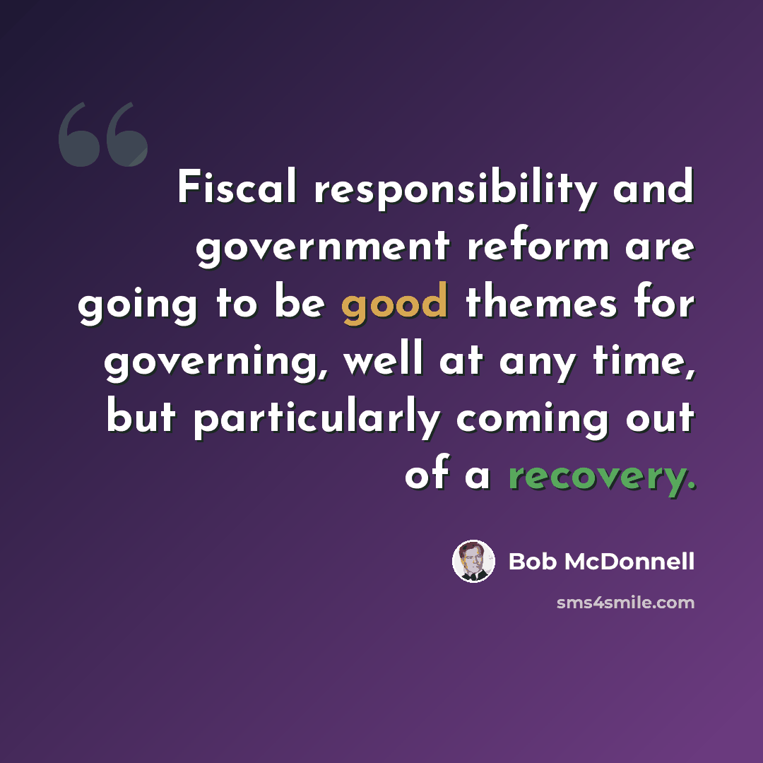 “Fiscal responsibility and government reform are going to be good themes for governing, well at any time, but particularly coming out of a recovery.” quote by Bob McDonnell