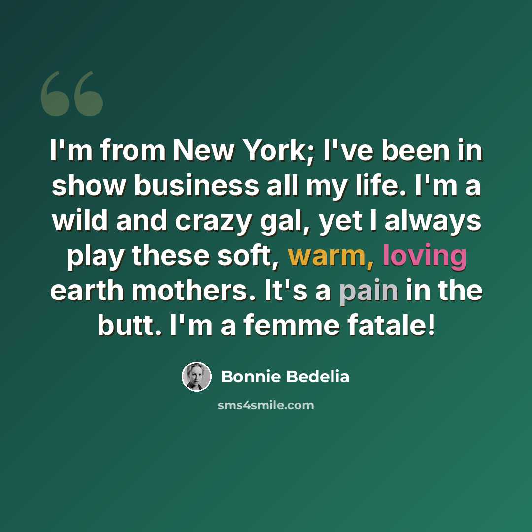 “I'm from New York; I've been in show business all my life. I'm a wild and crazy gal, yet I always play these soft, warm, loving earth mothers. It's a pain in the butt. I'm a femme fatale!” quote by Bonnie Bedelia