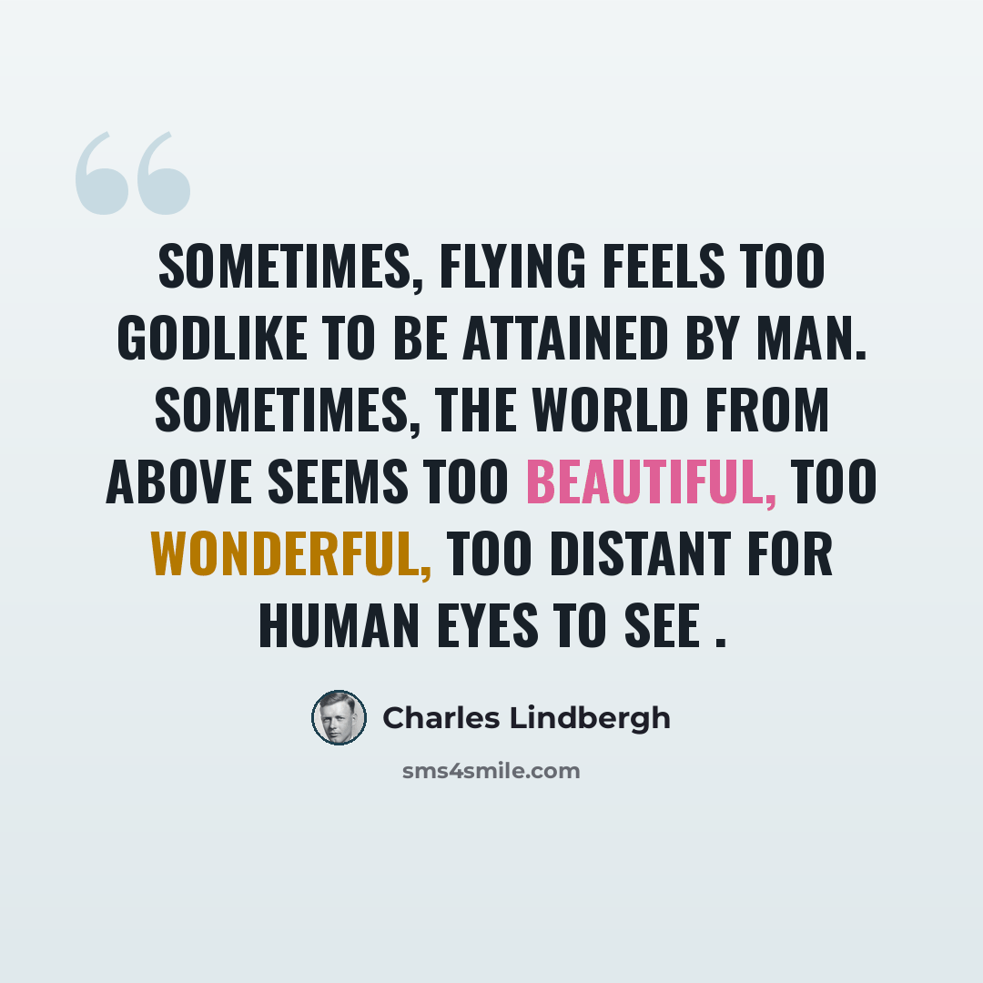 “Sometimes, flying feels too godlike to be attained by man. Sometimes, the world from above seems too beautiful, too wonderful, too distant for human eyes to see .” quote by Charles Lindbergh