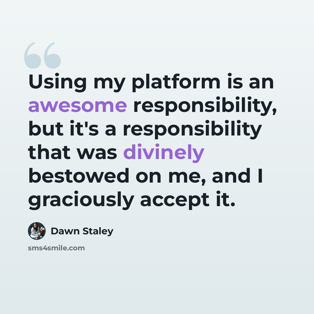 “Using my platform is an awesome responsibility, but it's a responsibility that was divinely bestowed on me, and I graciously accept it.” quote by Dawn Staley