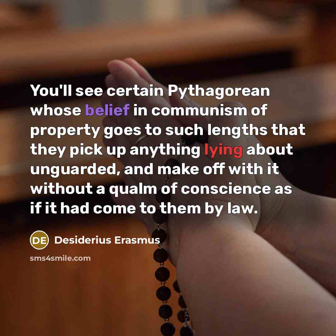 “You'll see certain Pythagorean whose belief in communism of property goes to such lengths that they pick up anything lying about unguarded, and make off with it without a qualm of conscience as if it had come to them by law.” quote by Desiderius Erasmus
