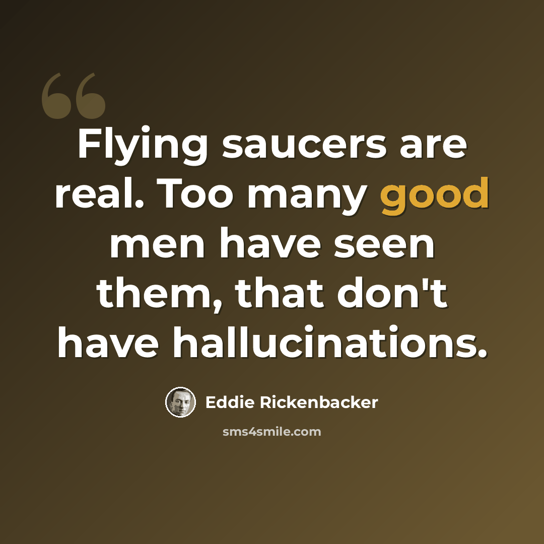 “Flying saucers are real. Too many good men have seen them, that don't have hallucinations.” quote by Eddie Rickenbacker