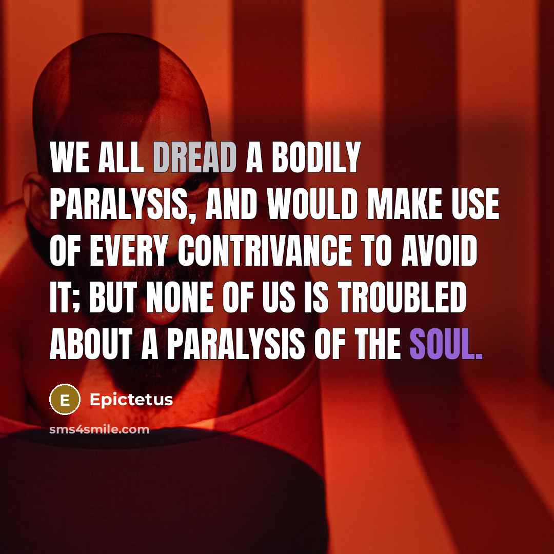 “We all dread a bodily paralysis, and would make use of every contrivance to avoid it; but none of us is troubled about a paralysis of the soul.” quote by Epictetus