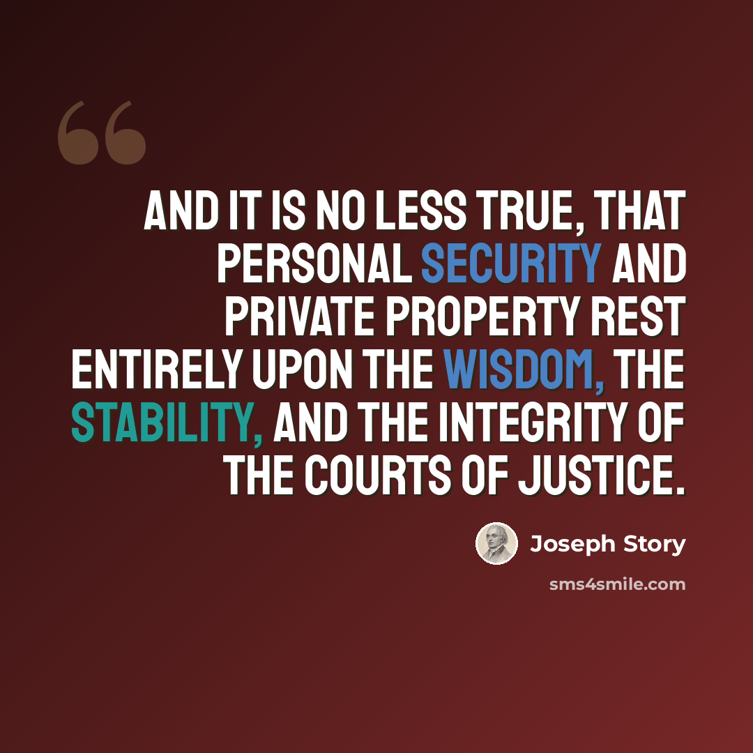 “And it is no less true, that personal security and private property rest entirely upon the wisdom, the stability, and the integrity of the courts of justice.” quote by Joseph Story
