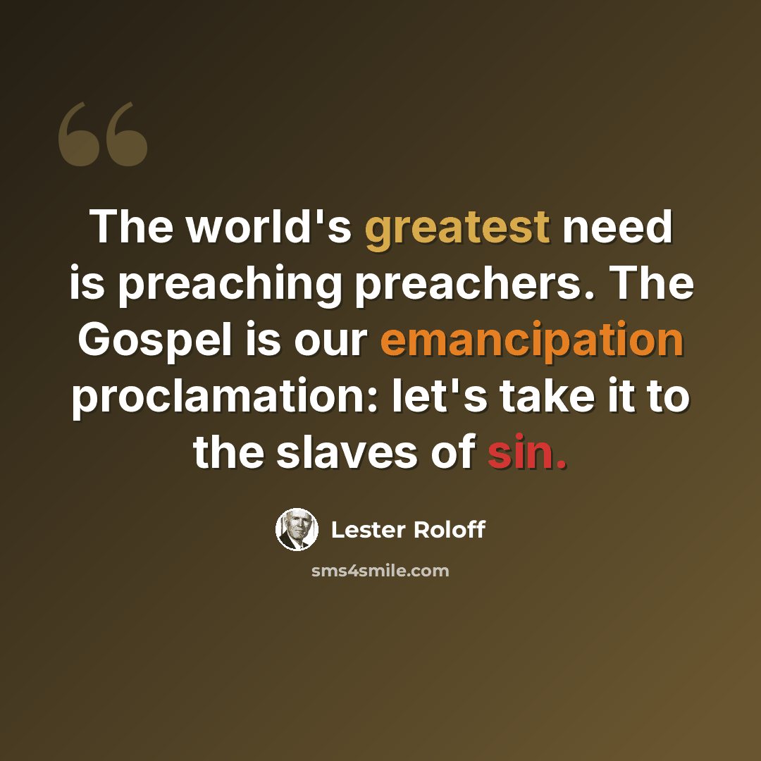 “The world's greatest need is preaching preachers. The Gospel is our emancipation proclamation: let's take it to the slaves of sin.” quote by Lester Roloff