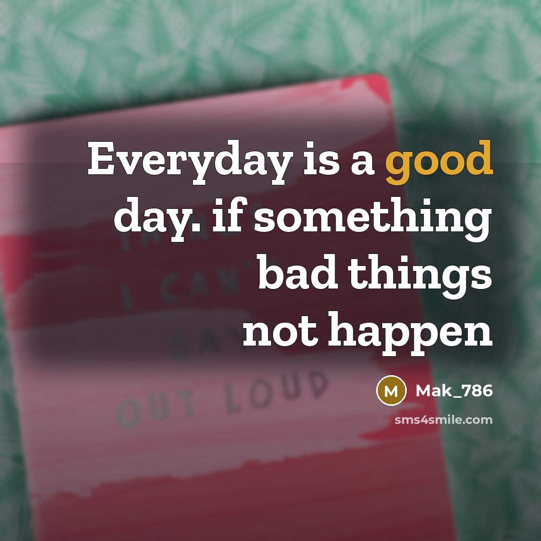 “Everyday is a good day. if something bad things not happen” quote by Mak_786
