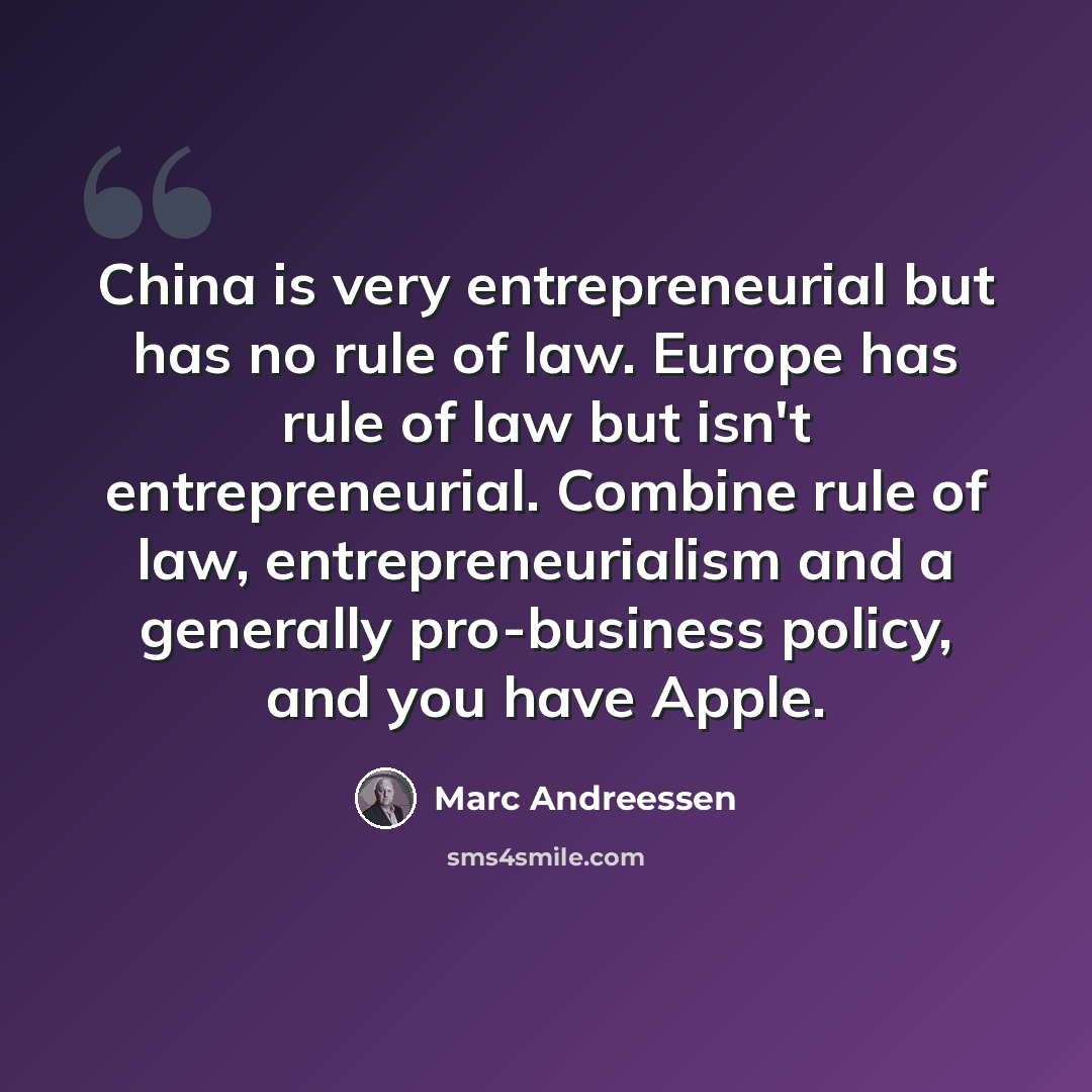 “China is very entrepreneurial but has no rule of law. Europe has rule of law but isn't entrepreneurial. Combine rule of law, entrepreneurialism and a generally pro-business policy, and you have Apple.” quote by Marc Andreessen
