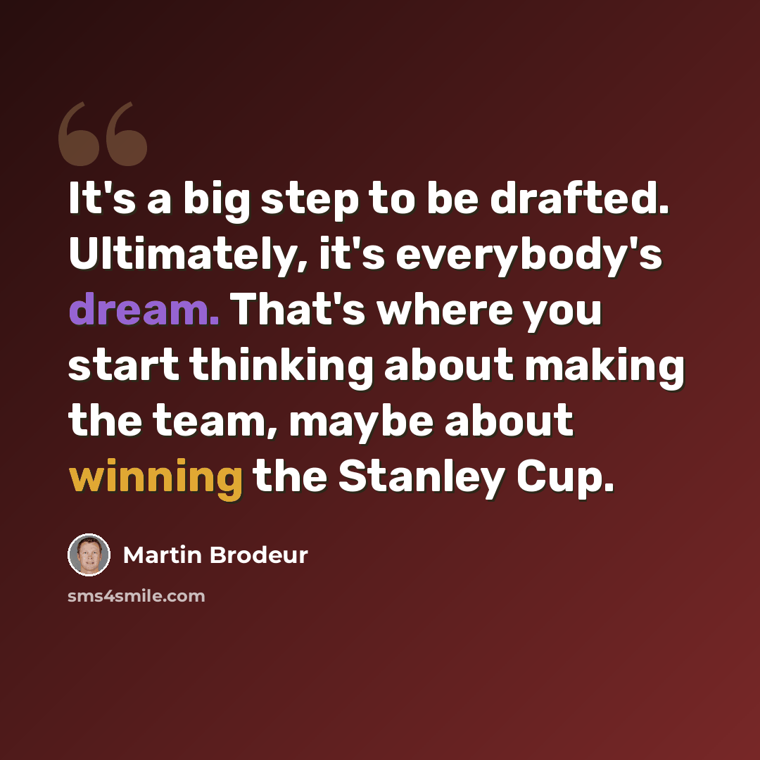 “It's a big step to be drafted. Ultimately, it's everybody's dream. That's where you start thinking about making the team, maybe about winning the Stanley Cup.” quote by Martin Brodeur