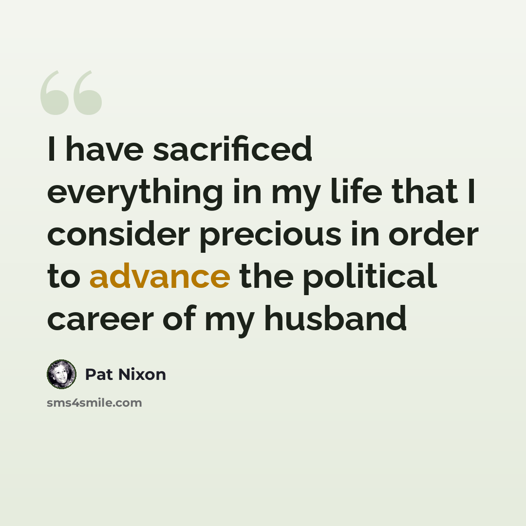 “I have sacrificed everything in my life that I consider precious in order to advance the political career of my husband” quote by Pat Nixon