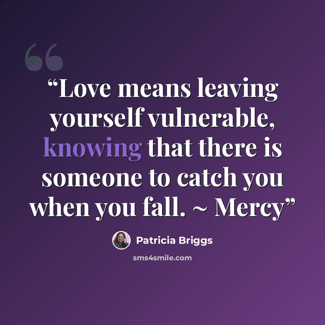 “Love means leaving yourself vulnerable, knowing that there is someone to catch you when you fall. ~ Mercy” quote by Patricia Briggs