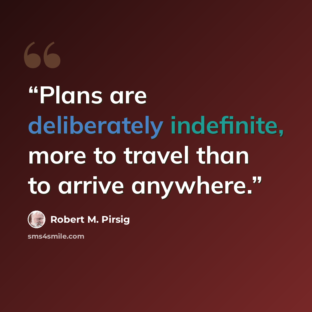 “Plans are deliberately indefinite, more to travel than to arrive anywhere.” quote by Robert M. Pirsig