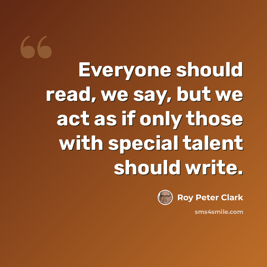 “Everyone should read, we say, but we act as if only those with special talent should write.” quote by Roy Peter Clark