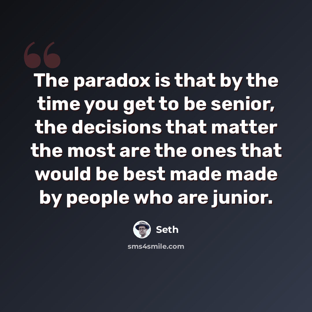 “The paradox is that by the time you get to be senior, the decisions that matter the most are the ones that would be best made made by people who are junior.” quote by Seth