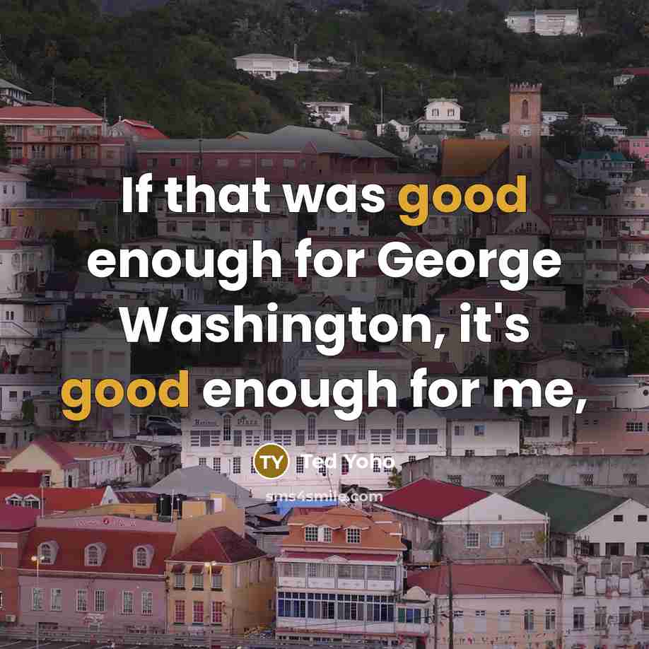 “If that was good enough for George Washington, it's good enough for me,” quote by Ted Yoho