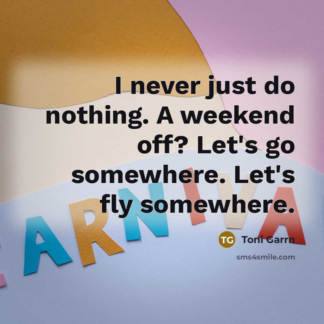 “I never just do nothing. A weekend off? Let's go somewhere. Let's fly somewhere.” quote by Toni Garrn