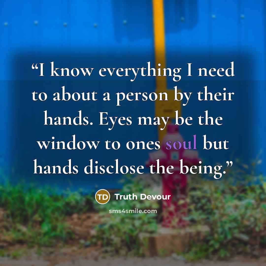 “I know everything I need to about a person by their hands. Eyes may be the window to ones soul but hands disclose the being.” quote by Truth Devour